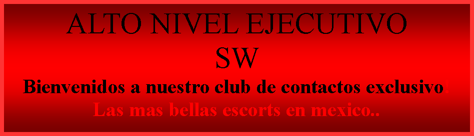 Cuadro de texto: ALTO NIVEL EJECUTIVOSW Bienvenidos a nuestro club de contactos exclusivo!Las mas bellas escorts en mexico..